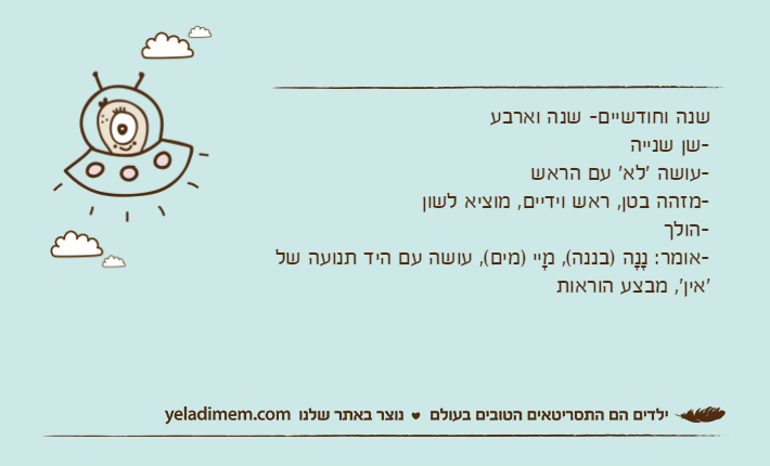 שנה וחודשיים- שנה וארבע-שן שנייה-עושה 'לא' עם הראש-מזהה בטן, ראש וידיים, מוציא לשון-הולך-אומר: נָנָה )בננה(, מָיי )מים(, עושה עם היד תנועה של 'אין', מבצע הוראות