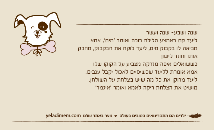 שנה ושבע- שנה ועשרליעד קם באמצע הלילה בוכה ואומר 'מים', אמא מביאה לו בקבוק מים, ליעד לוקח את הבקבוק, מחבק אותו וחוזר לישוןכששואלים איפה מזרקה מצביע על הקוקו שלואמא אומרת לליעד שכשיסיים לאכול יקבל ענבים. ליעד מרוקן את כל מה שיש בצלחת על השולחן, מושיט את הצלחת ריקה לאמא ואומר 'איגמר'