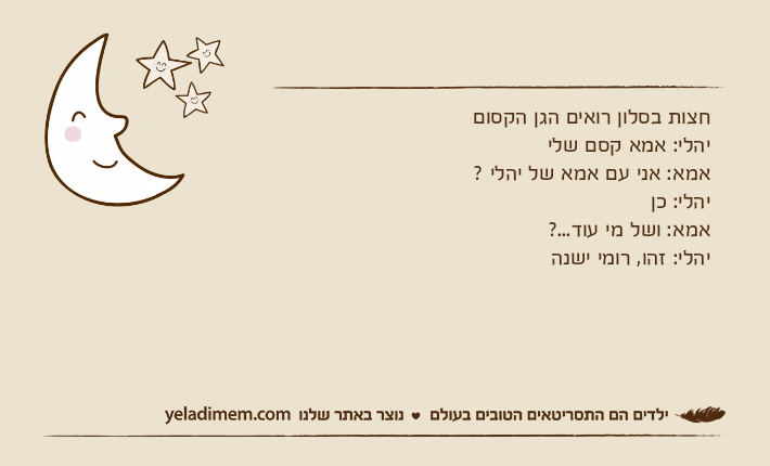 חצות בסלון רואים הגן הקסום&nbsp;יהלי: אמא קסם שלי&nbsp;אמא: אני עם אמא של יהלי ?יהלי: כןאמא: ושל מי עוד...?&nbsp;יהלי: זהו, רומי ישנה