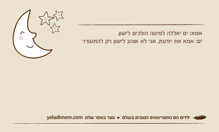 אמא: ים יאללה למיטה הולכים לישון. ים: אמא את יודעת, אני לא אוהב לישון רק להתעורר
