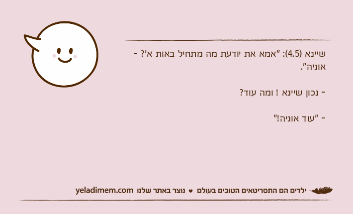 שיינא )4.5(: "אמא את יודעת מה מתחיל באות א'? - אוניה".- נכון שיינא ! ומה עוד?- "עוד אוניה!"