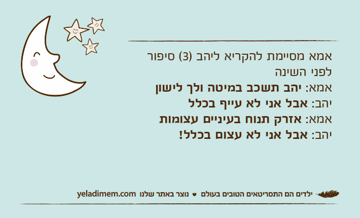 אמא מסיימת להקריא ליהב )3( סיפור לפני השינהאמא: יהב תשכב במיטה ולך לישוןיהב: אבל אני לא עייף בכללאמא: אזרק תנוח בעיניים עצומותיהב: אבל אני לא עצום בכלל!