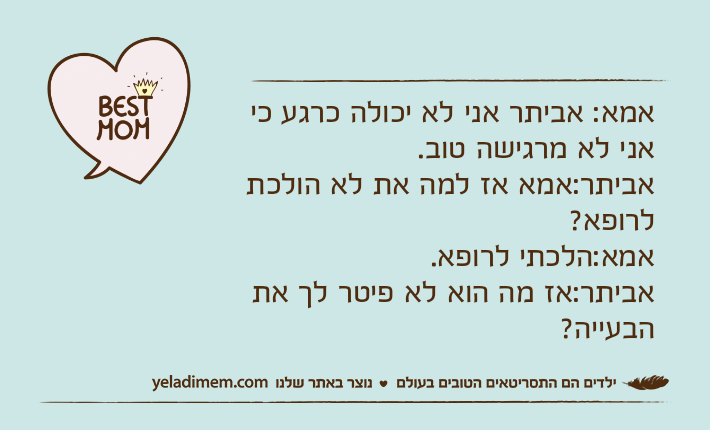 אמא: אביתר אני לא יכולה כרגע כי אני לא מרגישה טוב.אביתר:אמא אז למה את לא הולכת לרופא?אמא:הלכתי לרופא.אביתר:אז מה הוא לא פיטר לך את הבעייה?