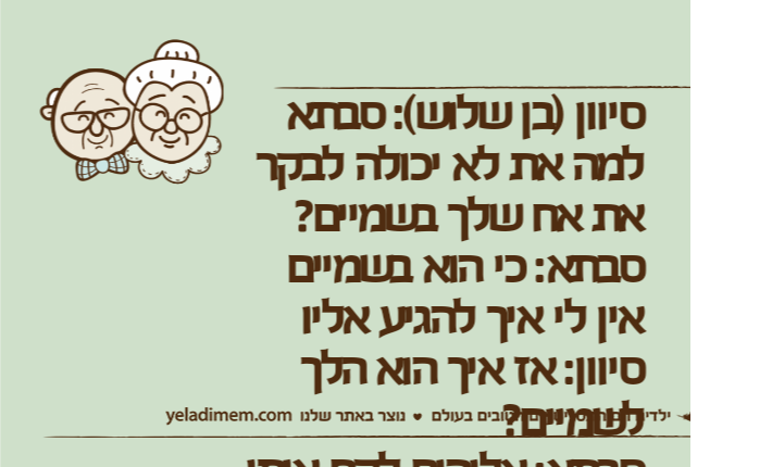 סיוון )בן שלוש(: סבתא למה את לא יכולה לבקר את אח שלך בשמיים?סבתא: כי הוא בשמיים אין לי איך להגיע אליוסיוון: אז איך הוא הלך לשמיים?סבתא: אלוהים לקח אותו סיווניסיוון: נו, אז שאלוהים ייקח גם אותך סבתא