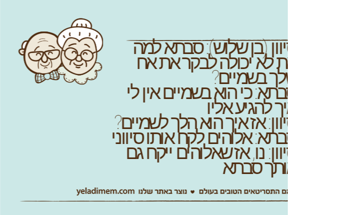 סיוון )בן שלוש(: סבתא למה את לא יכולה לבקר את אח שלך בשמיים?סבתא: כי הוא בשמיים אין לי איך להגיע אליוסיוון: אז איך הוא הלך לשמיים?סבתא: אלוהים לקח אותו סיווניסיוון: נו, אז שאלוהים ייקח גם אותך סבתא