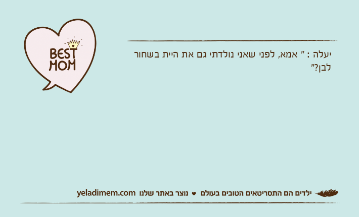 יעלה : " אמא, לפני שאני נולדתי גם את היית בשחור לבן?"