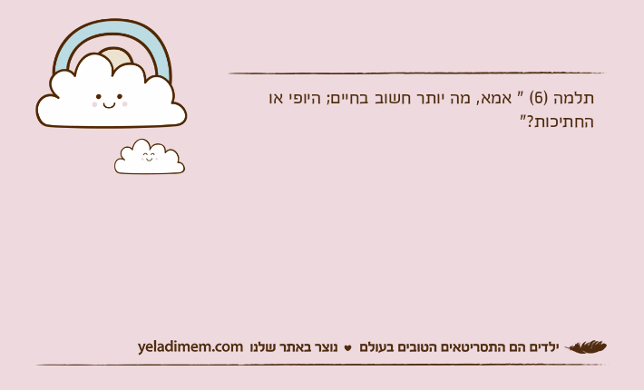 תלמה )6( " אמא, מה יותר חשוב בחיים; היופי או החתיכות?"