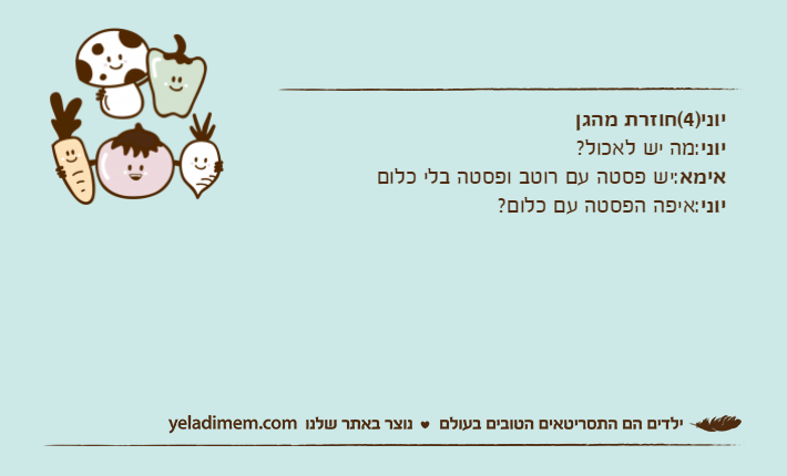 יוני)4(חוזרת מהגןיוני:מה יש לאכול?אימא:יש פסטה עם רוטב ופסטה בלי כלוםיוני:איפה הפסטה עם כלום?