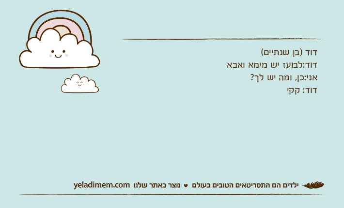 דוד )בן שנתיים(דוד:לבועז יש מימא ואבאאני:כן, ומה יש לך?דוד: קקי