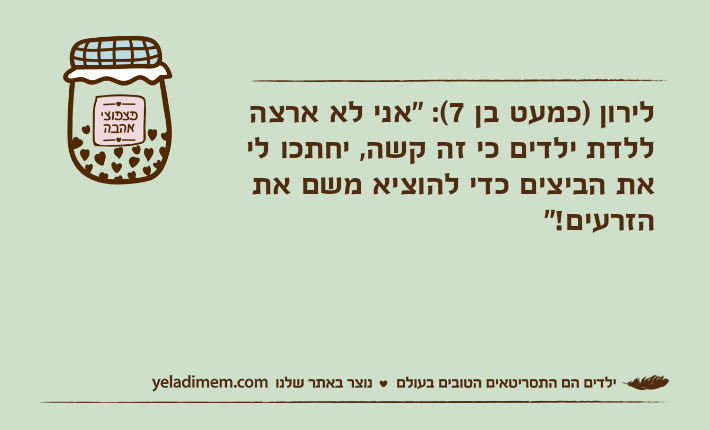 לירון )כמעט בן 7(: "אני לא ארצה ללדת ילדים כי זה קשה, יחתכו לי את הביצים כדי להוציא משם את הזרעים!"