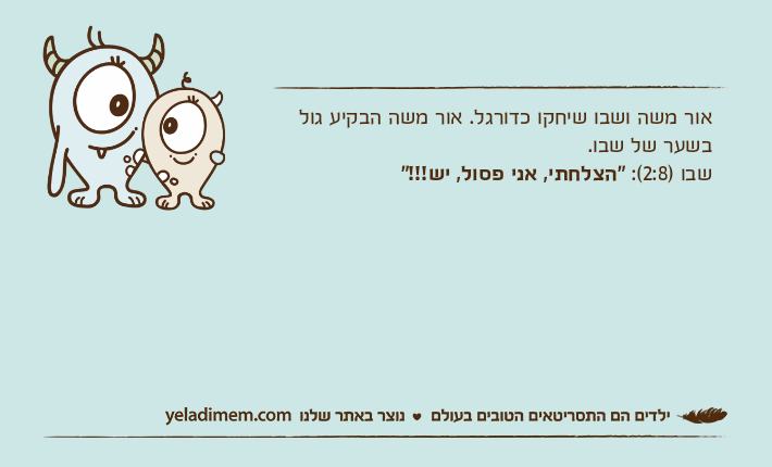 אור משה ושבו שיחקו כדורגל. אור משה הבקיע גול בשער של שבו.שבו )2:8(: "הצלחתי, אני פסול, יש!!!"