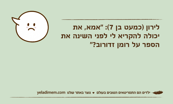 לירון )כמעט בן 7(: "אמא, את יכולה להקריא לי לפני השינה את הספר על רומן זדורוב?"