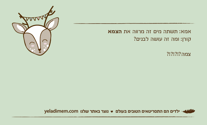 אמא: תשתה מים זה מרווה את הצמאקורן: ומה זה עושה לבנים? צמה?!?!?!?