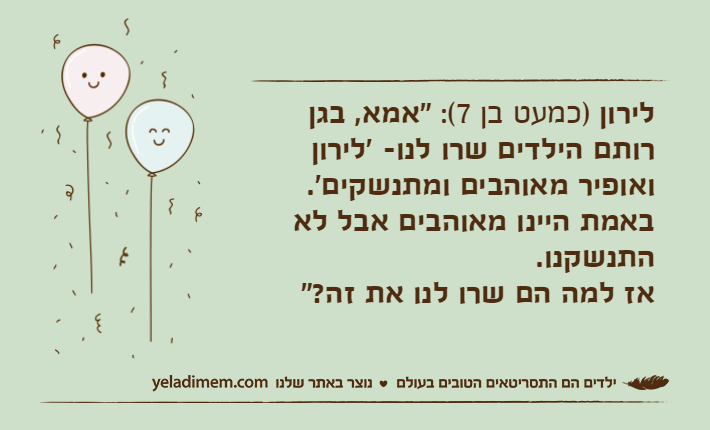 לירון )כמעט בן 7(: "אמא, בגן&nbsp;רותם הילדים שרו לנו- 'לירון ואופיר מאוהבים ומתנשקים'. באמת היינו מאוהבים אבל לא התנשקנו.אז למה הם שרו לנו את זה?"