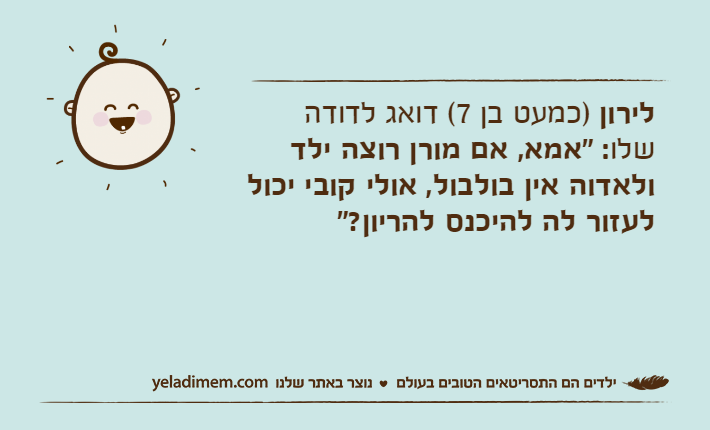 לירון )כמעט בן 7( דואג לדודה שלו: "אמא, אם מורן רוצה ילד ולאדוה אין בולבול, אולי קובי יכול לעזור לה להיכנס להריון?"