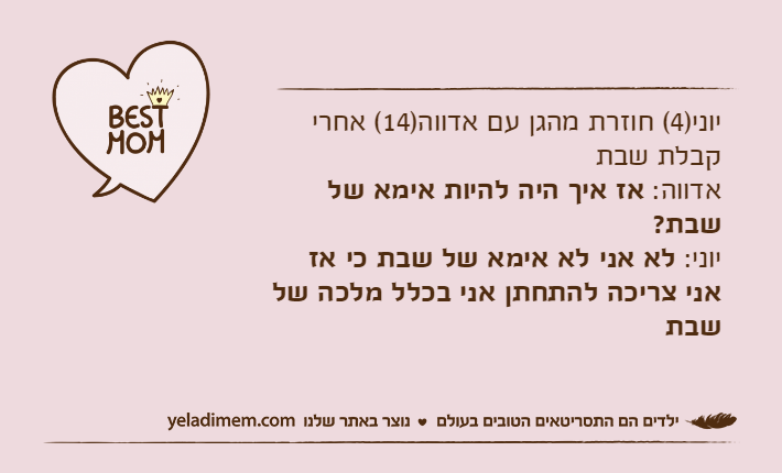 יוני)4( חוזרת מהגן עם אדווה)14( אחרי קבלת שבתאדווה: אז איך היה להיות אימא של שבת?יוני: לא אני לא אימא של שבת כי אז אני צריכה להתחתן אני בכלל מלכה של שבת