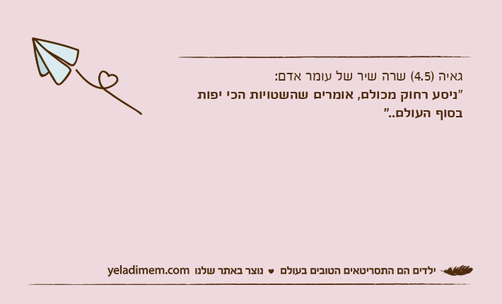 גאיה )4.5( שרה שיר של עומר אדם:"ניסע רחוק מכולם, אומרים שהשטויות הכי יפות בסוף העולם.."