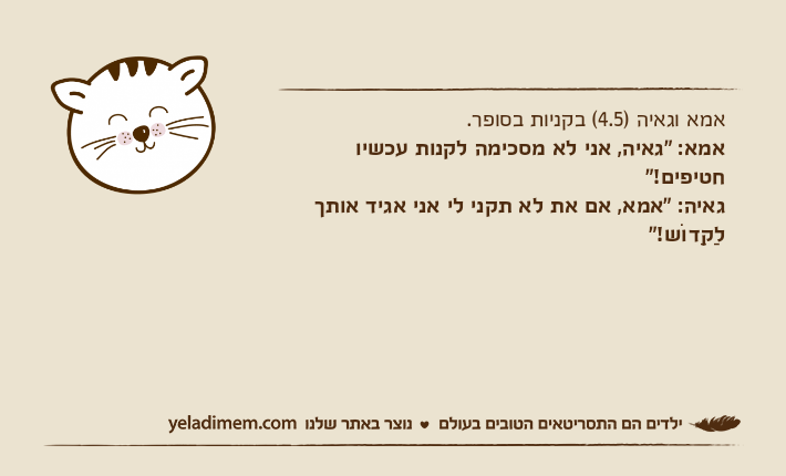 אמא וגאיה )4.5( בקניות בסופר.אמא: "גאיה, אני לא מסכימה לקנות עכשיו חטיפים!" גאיה: "אמא, אם את לא תקני לי אני אגיד אותך לַקַדוֹש!"