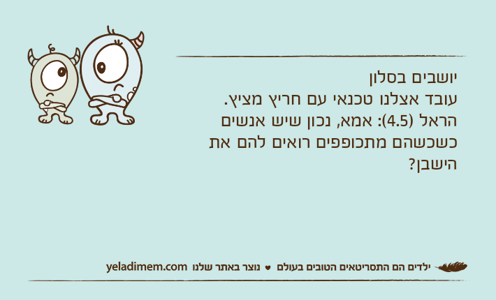 יושבים בסלוןעובד אצלנו טכנאי עם חריץ מציץ. הראל )4.5(: אמא, נכון שיש אנשים כשכשהם מתכופפים רואים להם את הישבן?