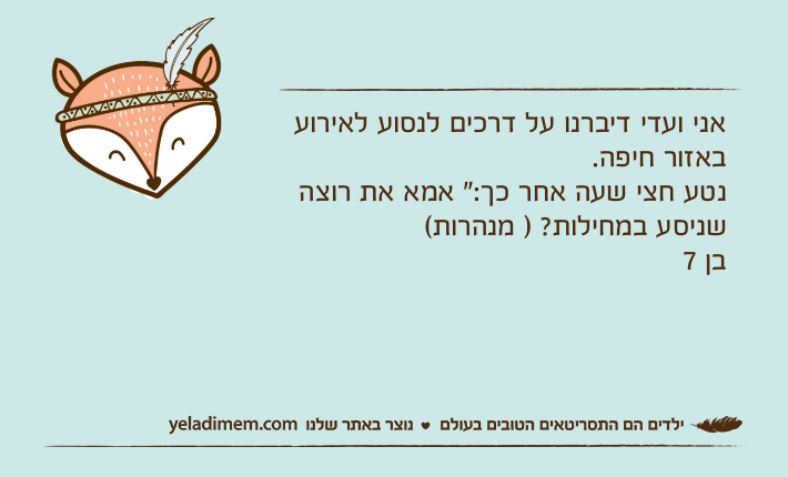 אני ועדי דיברנו על דרכים לנסוע לאירוע באזור חיפה.נטע חצי שעה אחר כך:" אמא את רוצה שניסע במחילות? ) מנהרות(בן 7