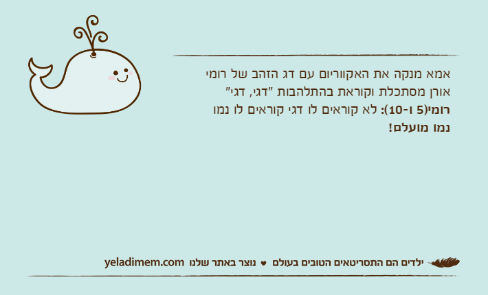 אמא מנקה את האקווריום עם דג הזהב של רומיאורן מסתכלת וקוראת בהתלהבות "דגי, דגי"רומי)5 ו-10(: לא קוראים לו דגי קוראים לו נמונמו מועלם!