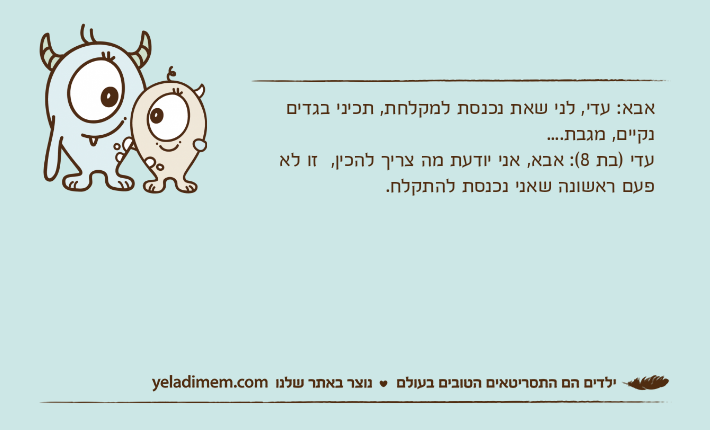 אבא: עדי, לני שאת נכנסת למקלחת, תכיני בגדים נקיים, מגבת....עדי )בת 8(: אבא, אני יודעת מה צריך להכין,  זו לא פעם ראשונה שאני נכנסת להתקלח.