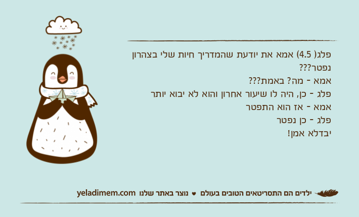 פלג) 4.5( אמא את יודעת שהמדריך חיות שלי בצהרון נפטר???אמא - מה? באמת???פלג - כן, היה לו שיעור אחרון והוא לא יבוא יותראמא - אז הוא התפטרפלג - כן נפטריבדלא אמן!