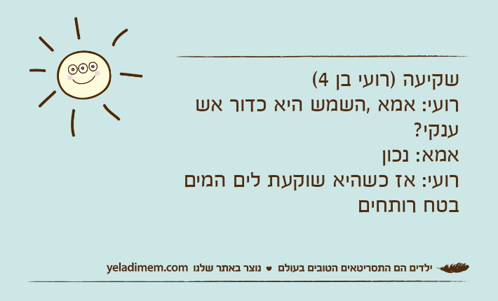 שקיעה )רועי בן 4(רועי: אמא ,השמש היא כדור אש ענקי?אמא: נכוןרועי: אז כשהיא שוקעת לים המים בטח רותחים