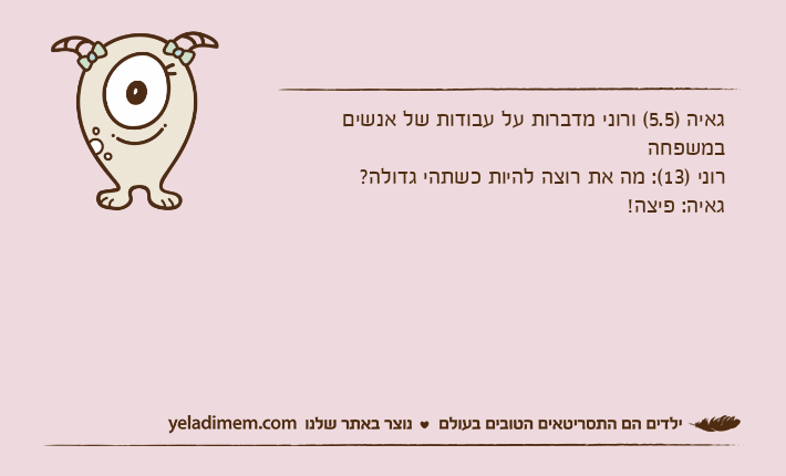 גאיה )5.5( ורוני מדברות על עבודות של אנשים במשפחהרוני )13(: מה את רוצה להיות כשתהי גדולה?גאיה: פיצה!