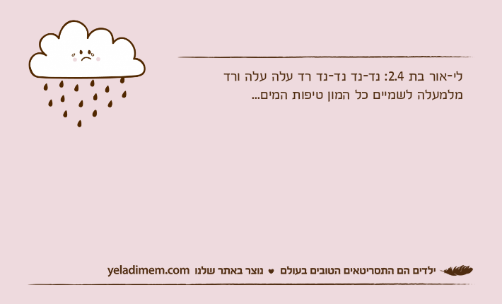 לי-אור בת 2.4: נד-נד נד-נד רד עלה עלה ורדמלמעלה לשמיים כל המון טיפות המים...