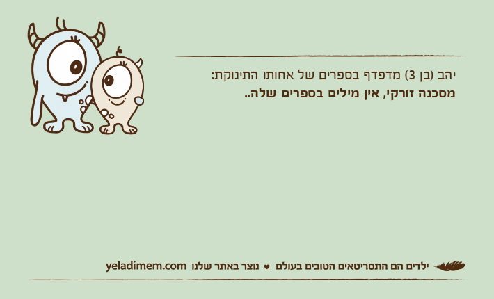 יהב )בן 3( מדפדף בספרים של אחותו התינוקת:מסכנה זורקי, אין מילים בספרים שלה..