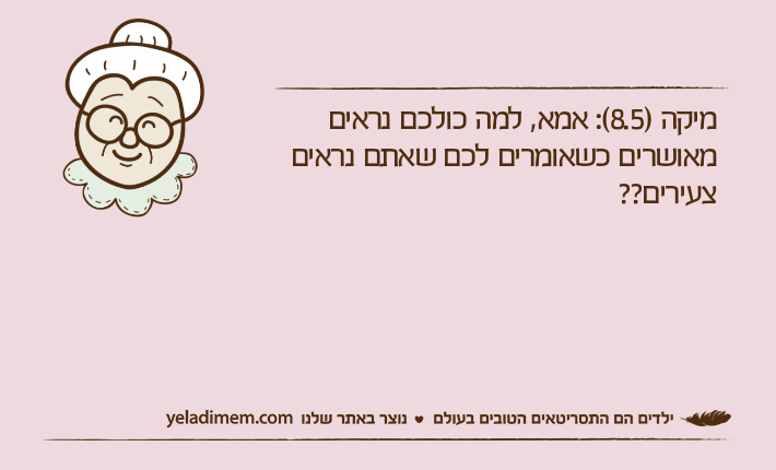 מיקה )8.5(: אמא, למה כולכם נראים מאושרים כשאומרים לכם שאתם נראים צעירים??