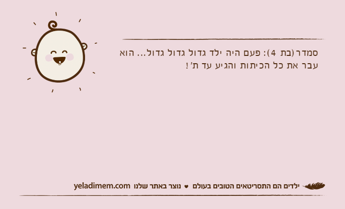 סמדר)בת 4(: פעם היה ילד גדול גדול גדול... הוא עבר את כל הכיתות והגיע עד ת'!