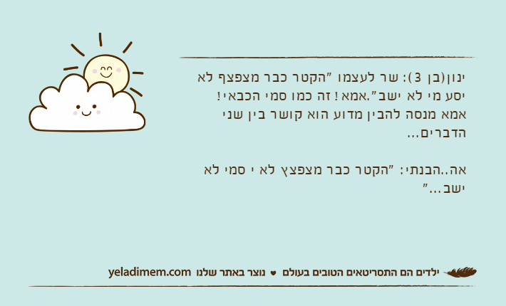 ינון)בן 3(: שר לעצמו "הקטר כבר מצפצף לא יסע מי לא ישב".אמא! זה כמו סמי הכבאי!אמא מנסה להבין מדוע הוא קושר בין שני הדברים...אה..הבנתי: "הקטר כבר מצפצץ לא י סמי לא ישב..."