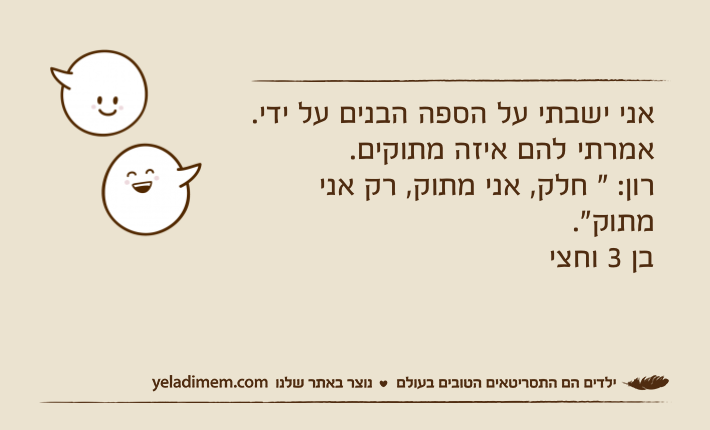 אני ישבתי על הספה הבנים על ידי. אמרתי להם איזה מתוקים.רון: " חלק, אני מתוק, רק אני מתוק".בן 3 וחצי