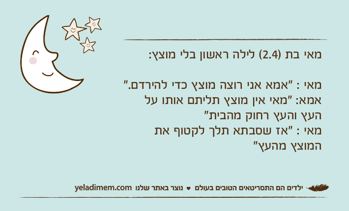 מאי בת )2.4( לילה ראשון בלי מוצץ:מאי : "אמא אני רוצה מוצץ כדי להירדם."אמא: "מאי אין מוצץ תליתם אותו על העץ והעץ רחוק מהבית"מאי : "אז שסבתא תלך לקטוף את המוצץ מהעץ"