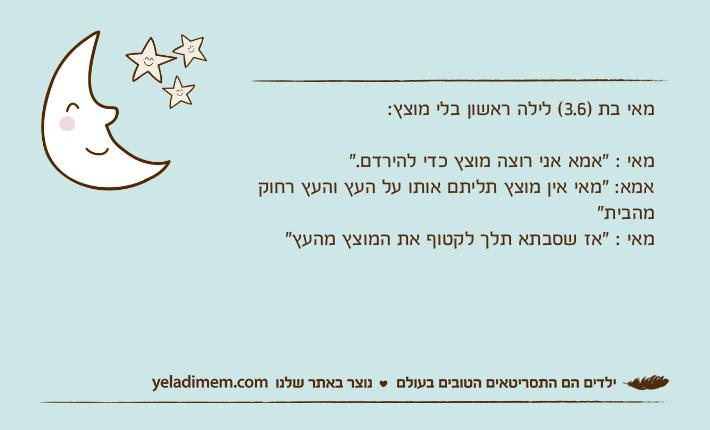 מאי בת )3.6( לילה ראשון בלי מוצץ:מאי : "אמא אני רוצה מוצץ כדי להירדם."אמא: "מאי אין מוצץ תליתם אותו על העץ והעץ רחוק מהבית"מאי : "אז שסבתא תלך לקטוף את המוצץ מהעץ"