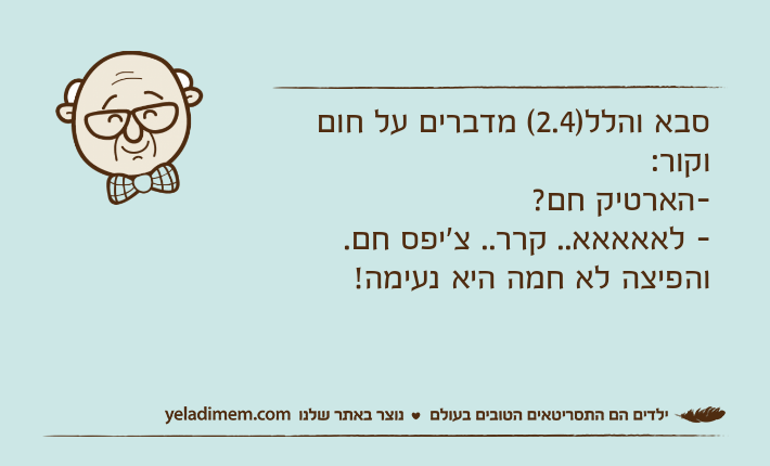 סבא והלל)2.4( מדברים על חום וקור:-הארטיק חם?- לאאאאא.. קרר.. צ'יפס חם.והפיצה לא חמה היא נעימה!