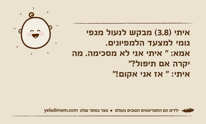 איתי )3.8( מבקש לנעול מגפי גומי למצעד הלמפיונים.אמא: " איתי אני לא מסכימה. מה יקרה אם תיפול?"איתי: " אז אני אקום!"