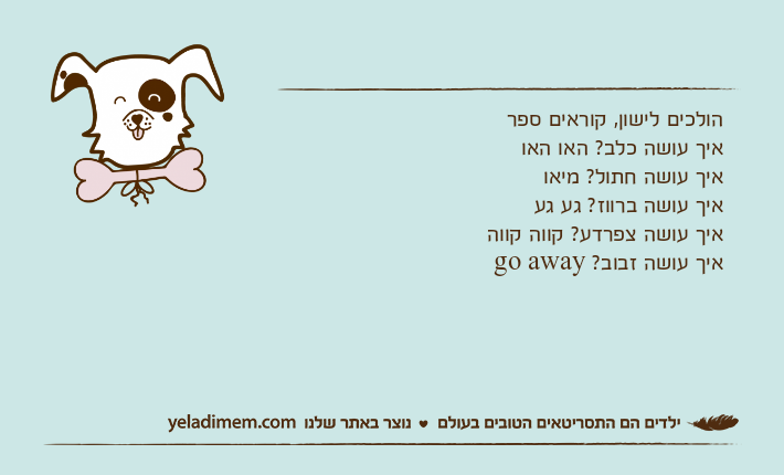 הולכים לישון, קוראים ספראיך עושה כלב? האו האואיך עושה חתול? מיאואיך עושה ברווז? גע געאיך עושה צפרדע? קווה קווהאיך עושה זבוב? go away