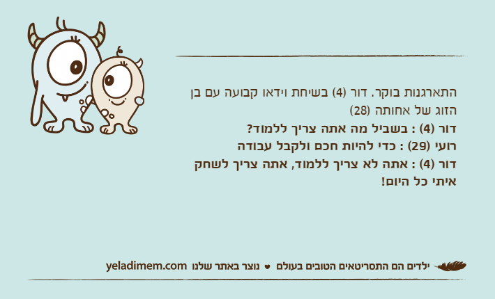 התארגנות בוקר. דור )4( בשיחת וידאו קבועה עם בן הזוג של אחותה )28(דור )4( : בשביל מה אתה צריך ללמוד?רועי )29( : כדי להיות חכם ולקבל עבודהדור )4( : אתה לא צריך ללמוד, אתה צריך לשחק איתי כל היום!