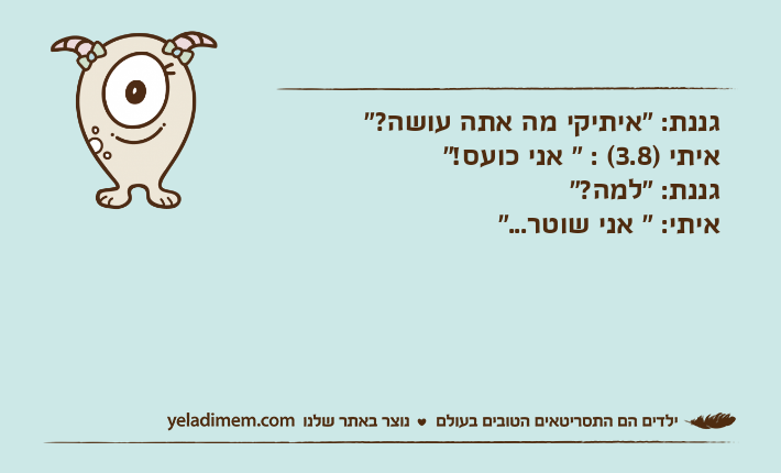 גננת: "איתיקי מה אתה עושה?"איתי )3.8( : " אני כועס!"גננת: "למה?"איתי: " אני שוטר..."