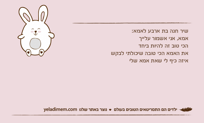 שיר חנה בת ארבע לאמא:אמא, אני אשמור עלייךהכי טוב זה להיות ביחדאת האמא הכי טובה שיכולתי לבקשאיזה כיף לי שאת אמא שלי