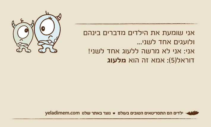 אני שומעת את הילדים מדברים בינהם ולועגים אחד לשני... אני: אני לא מרשה ללעוג אחד לשני! דוראל)5(: אמא זה הוא מלעוג