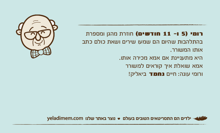 רומי )5 ו- 11 חודשים( חוזרת מהגן ומספרת בהתלהבות שהיום הם שמעו שירים ושאת כולם כתב אותו המשורר.היא מתעניינת אם אמא מכירה אותו. אמא שואלת איך קוראים למשוררורומי עונה: חיים נחמד ביאליק!