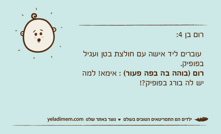 רום בן 4: עוברים ליד אישה עם חולצת בטן ועגיל בפופיק.רום&nbsp;)בוהה בה בפה פעור( : אימא! למה יש לה בורג בפופיק?!