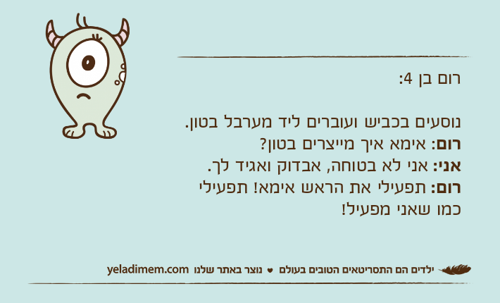 רום בן 4:נוסעים בכביש ועוברים ליד מערבל בטון.רום: אימא איך מייצרים בטון?אני: אני לא בטוחה, אבדוק ואגיד לך.רום: תפעילי את הראש אימא! תפעילי כמו שאני מפעיל!