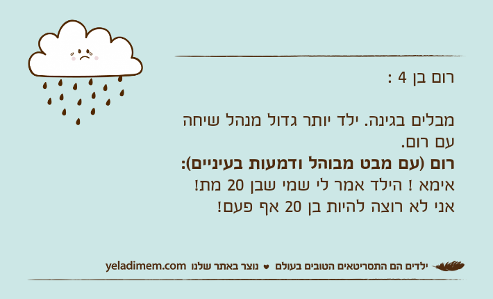 רום בן 4 :מבלים בגינה. ילד יותר גדול מנהל שיחה עם רום.רום )עם מבט מבוהל ודמעות בעיניים(: אימא ! הילד אמר לי שמי שבן 20 מת! אני לא רוצה להיות בן 20 אף פעם!