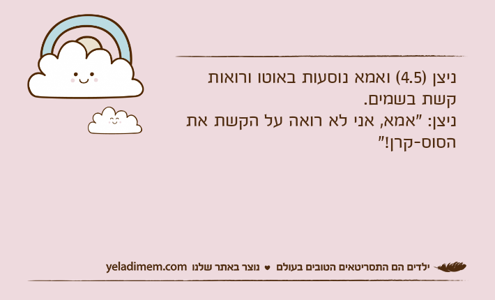 ניצן )4.5( ואמא נוסעות באוטו ורואות קשת בשמים. ניצן: "אמא, אני לא רואה על הקשת את הסוס-קרן!"