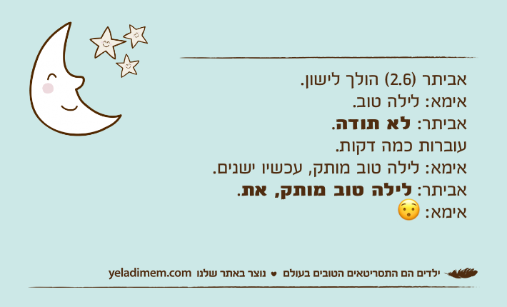אביתר )2.6( הולך לישון.אימא: לילה טוב.אביתר: לא תודה.עוברות כמה דקות.אימא: לילה טוב מותק, עכשיו ישנים.אביתר: לילה טוב מותק, את.אימא: ?